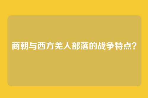 商朝与西方羌人部落的战争特点？