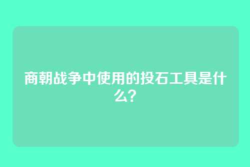 商朝战争中使用的投石工具是什么？