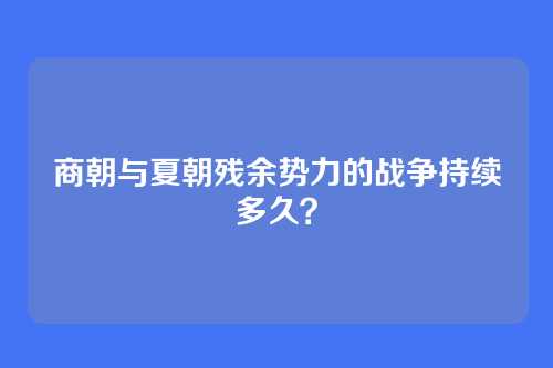 商朝与夏朝残余势力的战争持续多久？