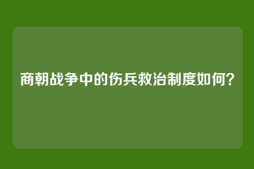 商朝战争中的伤兵救治制度如何？