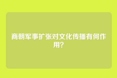 商朝军事扩张对文化传播有何作用？