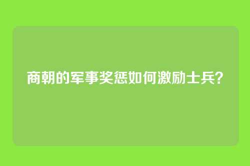 商朝的军事奖惩如何激励士兵？
