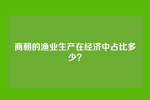 商朝的渔业生产在经济中占比多少？