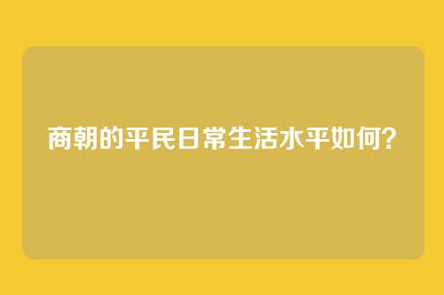 商朝的平民日常生活水平如何？