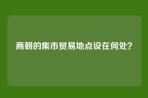 商朝的集市贸易地点设在何处？