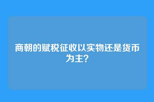 商朝的赋税征收以实物还是货币为主？