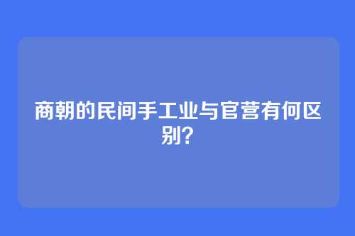 商朝的民间手工业与官营有何区别？