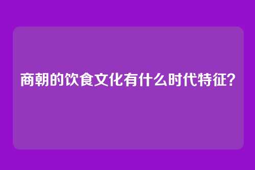 商朝的饮食文化有什么时代特征？