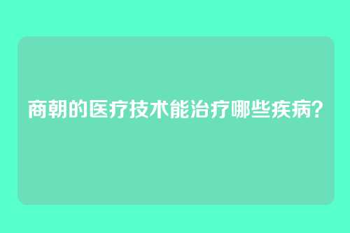 商朝的医疗技术能治疗哪些疾病？