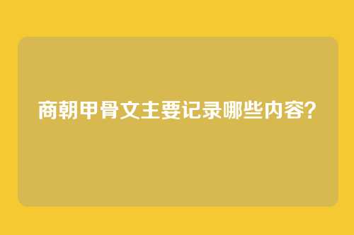 商朝甲骨文主要记录哪些内容？