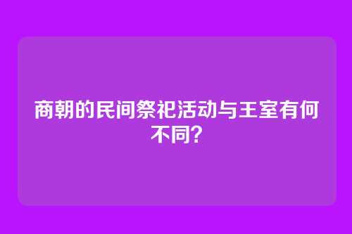 商朝的民间祭祀活动与王室有何不同？