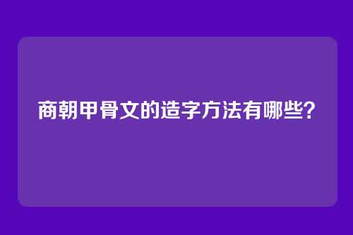 商朝甲骨文的造字方法有哪些？