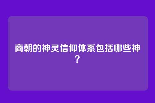 商朝的神灵信仰体系包括哪些神祇？