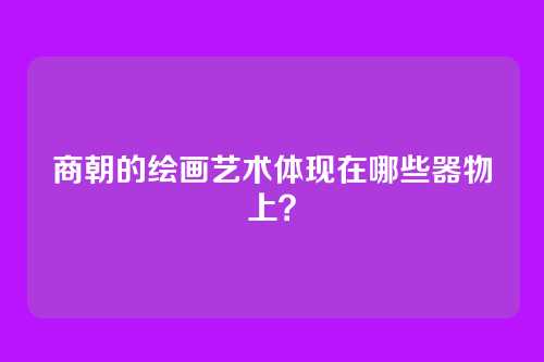 商朝的绘画艺术体现在哪些器物上？