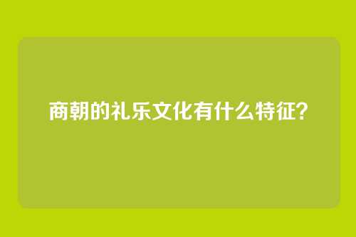 商朝的礼乐文化有什么特征？