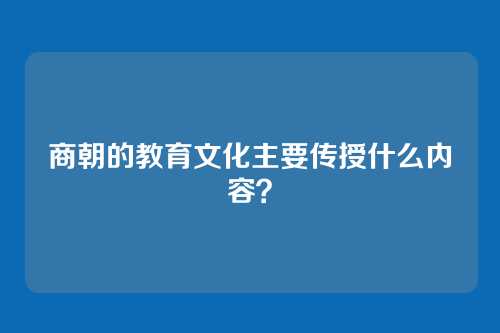 商朝的教育文化主要传授什么内容？