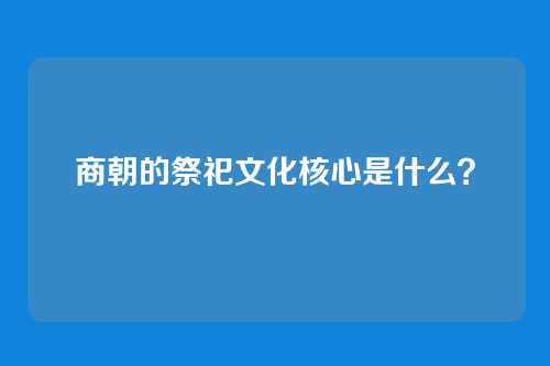 商朝的祭祀文化核心是什么？