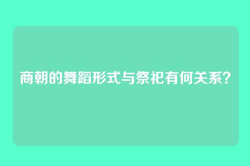 商朝的舞蹈形式与祭祀有何关系？