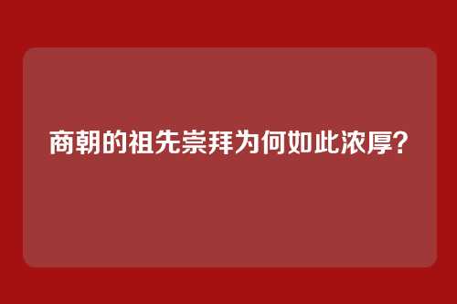 商朝的祖先崇拜为何如此浓厚？
