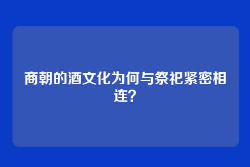 商朝的酒文化为何与祭祀紧密相连？