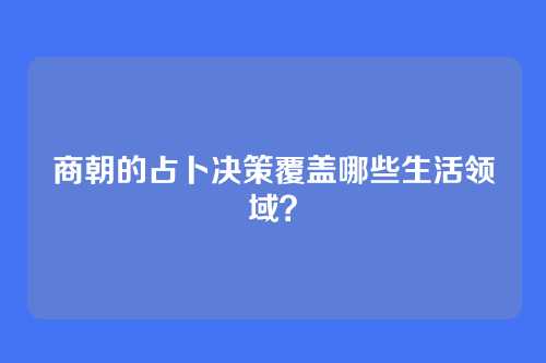 商朝的占卜决策覆盖哪些生活领域？