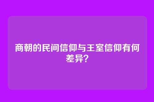 商朝的民间信仰与王室信仰有何差异？