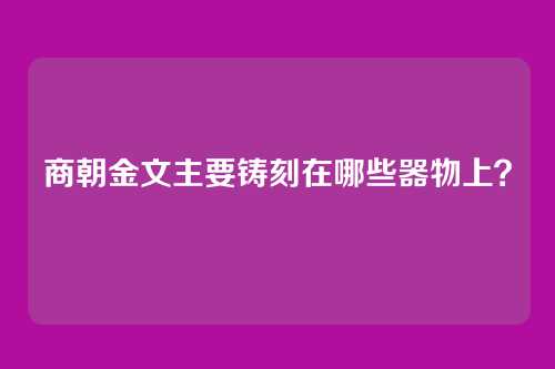 商朝金文主要铸刻在哪些器物上？