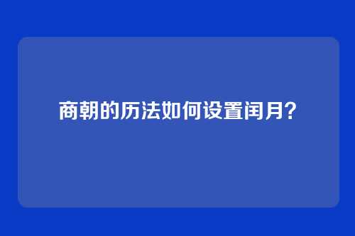 商朝的历法如何设置闰月？