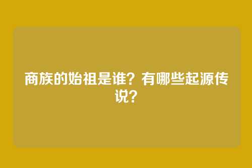 商族的始祖是谁？有哪些起源传说？