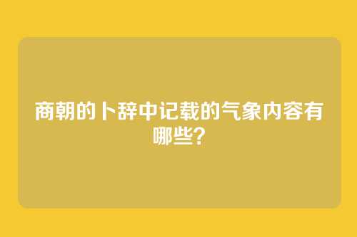 商朝的卜辞中记载的气象内容有哪些？