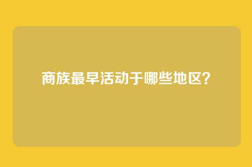 商族最早活动于哪些地区？