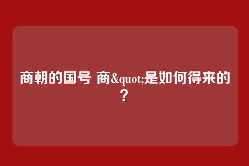 商朝的国号 商"是如何得来的？