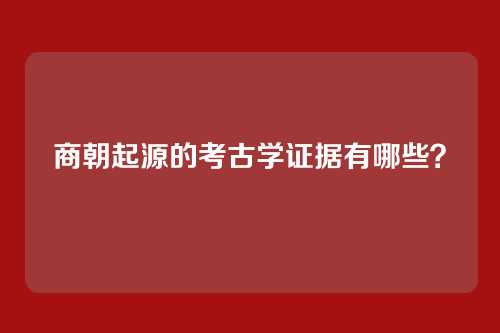 商朝起源的考古学证据有哪些？