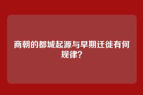 商朝的都城起源与早期迁徙有何规律？