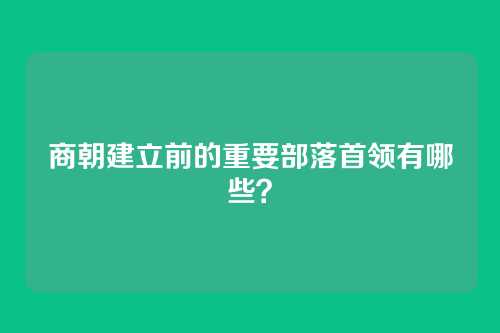 商朝建立前的重要部落首领有哪些？