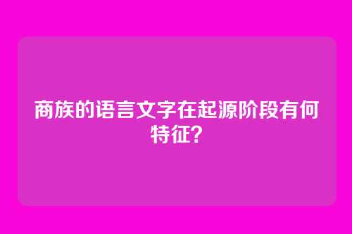 商族的语言文字在起源阶段有何特征？