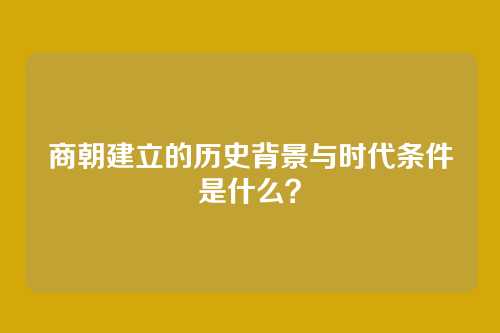 商朝建立的历史背景与时代条件是什么？