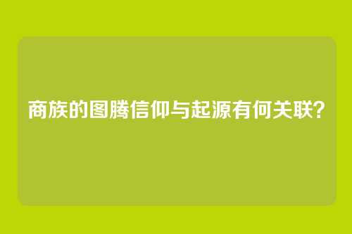 商族的图腾信仰与起源有何关联？