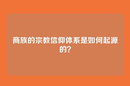 商族的宗教信仰体系是如何起源的？