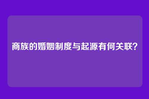 商族的婚姻制度与起源有何关联？