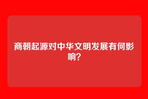 商朝起源对中华文明发展有何影响？