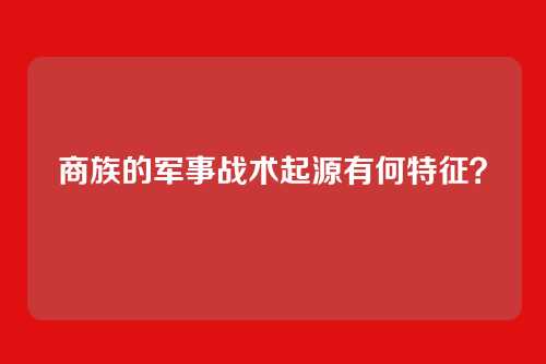 商族的军事战术起源有何特征？