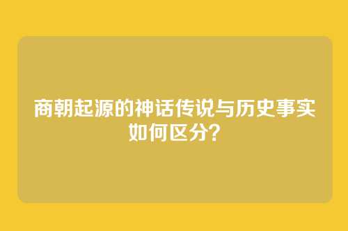 商朝起源的神话传说与历史事实如何区分？