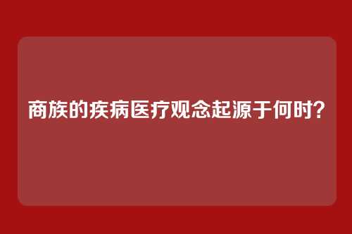 商族的疾病医疗观念起源于何时？