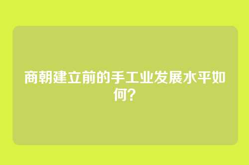 商朝建立前的手工业发展水平如何？