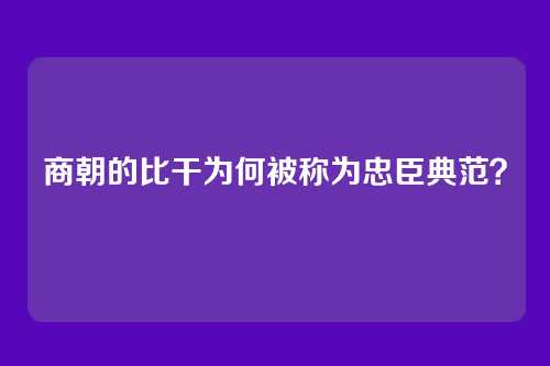 商朝的比干为何被称为忠臣典范？