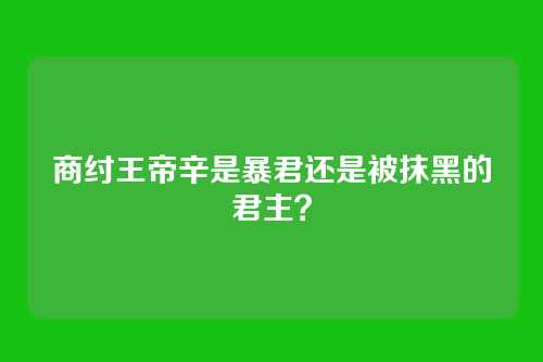 商纣王帝辛是暴君还是被抹黑的君主？