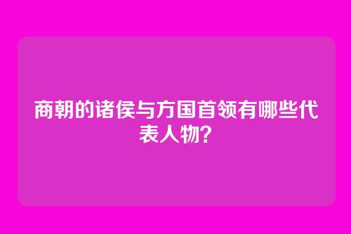 商朝的诸侯与方国首领有哪些代表人物？