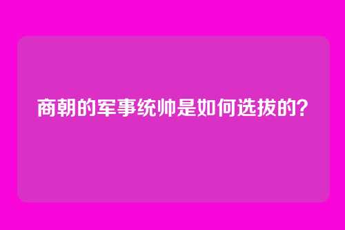 商朝的军事统帅是如何选拔的？