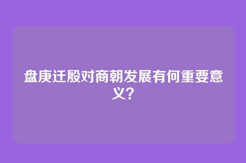 盘庚迁殷对商朝发展有何重要意义？